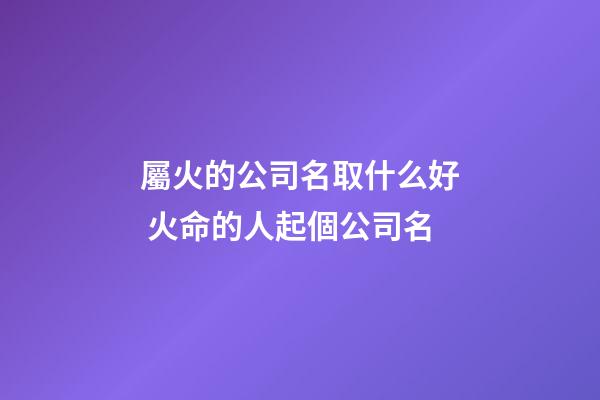 屬火的公司名取什么好 火命的人起個公司名-第1張-公司起名-玄機派